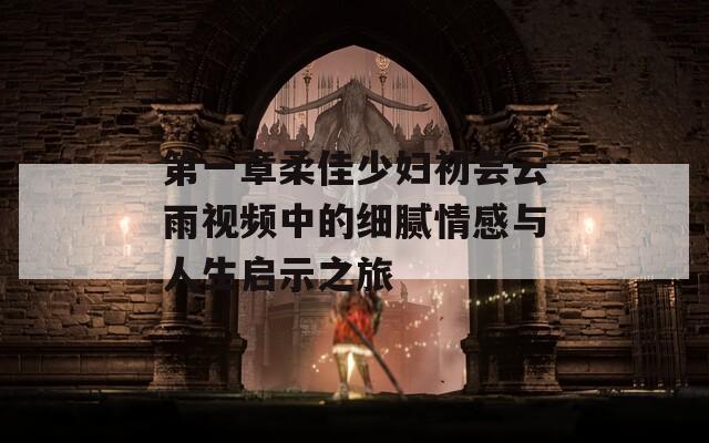 第一章柔佳少妇初尝云雨视频中的细腻情感与人生启示之旅