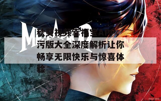 秋葵视频幸福宝APP污版大全深度解析让你畅享无限快乐与惊喜体验