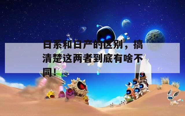 日系和日产的区别，搞清楚这两者到底有啥不同！