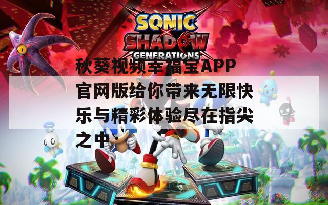 秋葵视频幸福宝APP官网版给你带来无限快乐与精彩体验尽在指尖之中