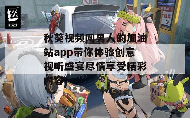 秋葵视频网男人的加油站app带你体验创意视听盛宴尽情享受精彩内容