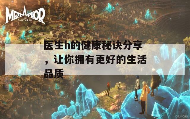 医生h的健康秘诀分享，让你拥有更好的生活品质