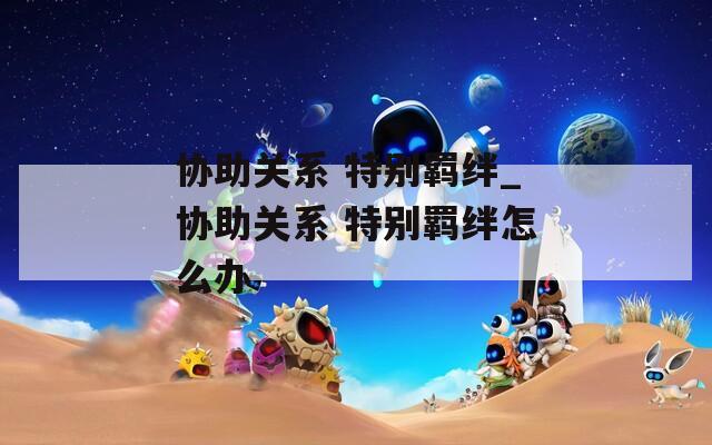 协助关系 特别羁绊_协助关系 特别羁绊怎么办
