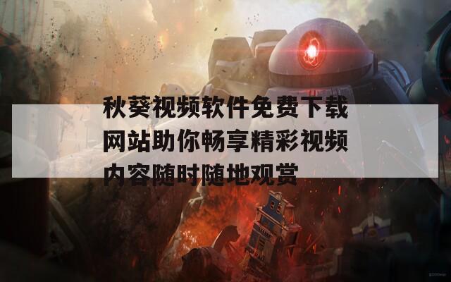 秋葵视频软件免费下载网站助你畅享精彩视频内容随时随地观赏