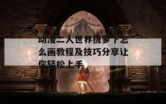 动漫二人世界拔萝卜怎么画教程及技巧分享让你轻松上手