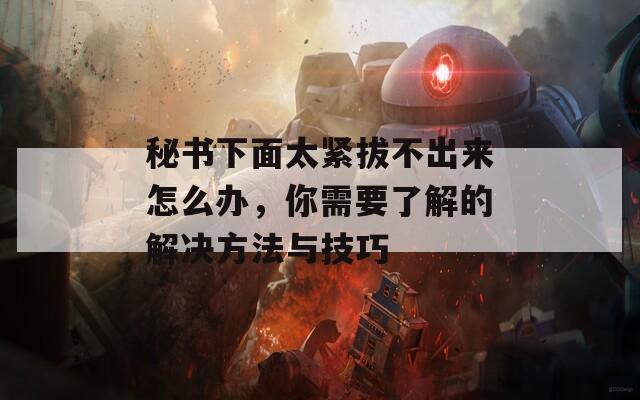 秘书下面太紧拔不出来怎么办，你需要了解的解决方法与技巧