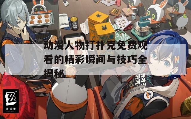 动漫人物打扑克免费观看的精彩瞬间与技巧全揭秘