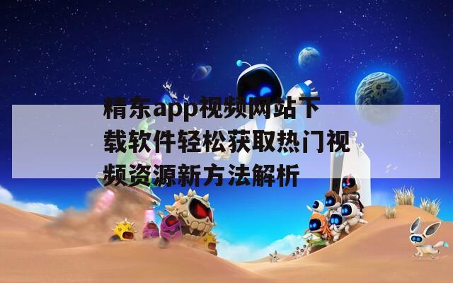精东app视频网站下载软件轻松获取热门视频资源新方法解析