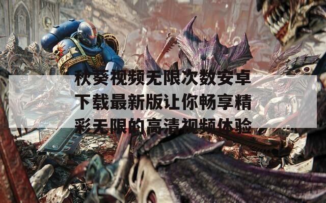 秋葵视频无限次数安卓下载最新版让你畅享精彩无限的高清视频体验