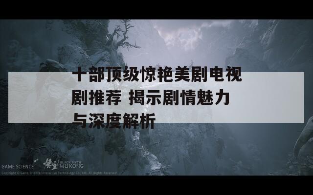 十部顶级惊艳美剧电视剧推荐 揭示剧情魅力与深度解析