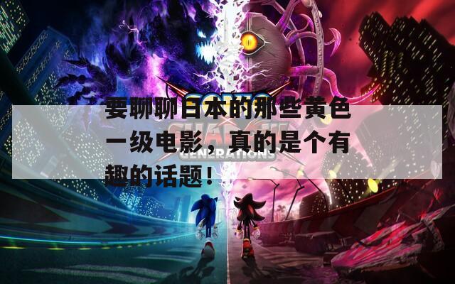 要聊聊日本的那些黄色一级电影，真的是个有趣的话题！