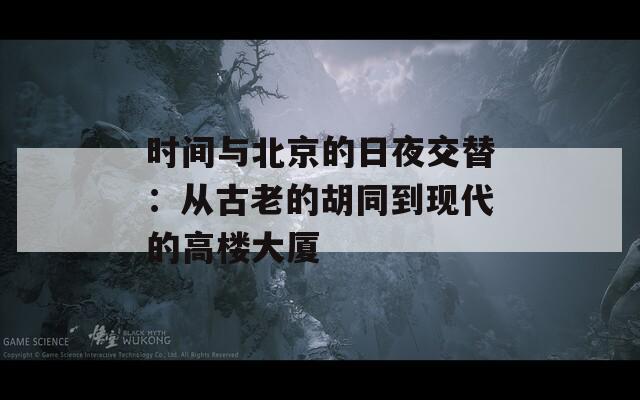 时间与北京的日夜交替：从古老的胡同到现代的高楼大厦