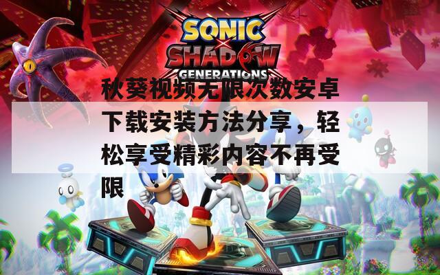 秋葵视频无限次数安卓下载安装方法分享，轻松享受精彩内容不再受限