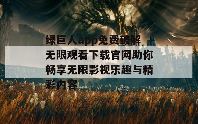 绿巨人app免费破解无限观看下载官网助你畅享无限影视乐趣与精彩内容