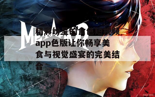 精彩纷呈的食色短视频app色版让你畅享美食与视觉盛宴的完美结合