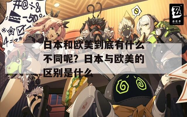 日本和欧美到底有什么不同呢？日本与欧美的区别是什么