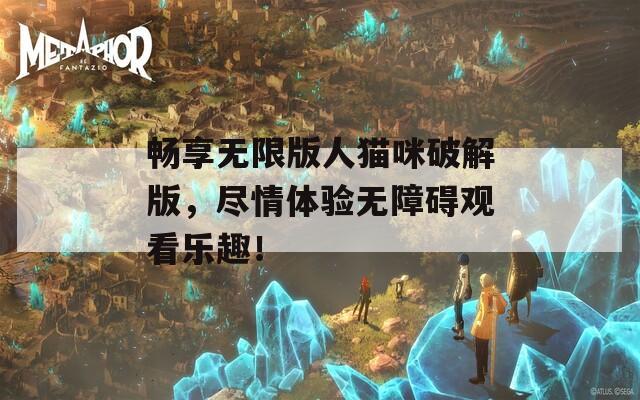 畅享无限版人猫咪破解版，尽情体验无障碍观看乐趣！