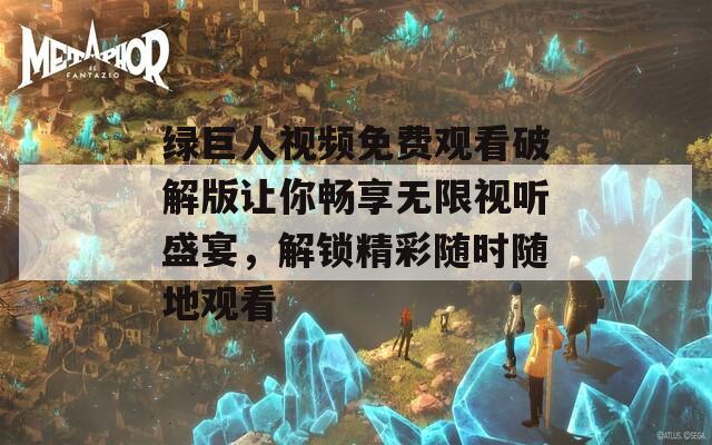 绿巨人视频免费观看破解版让你畅享无限视听盛宴，解锁精彩随时随地观看