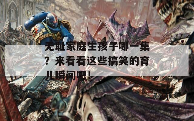 无耻家庭生孩子哪一集？来看看这些搞笑的育儿瞬间吧！