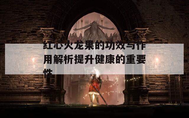红心火龙果的功效与作用解析提升健康的重要性