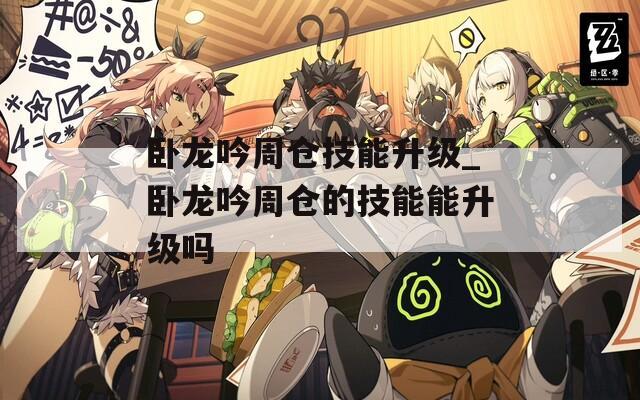 卧龙吟周仓技能升级_卧龙吟周仓的技能能升级吗