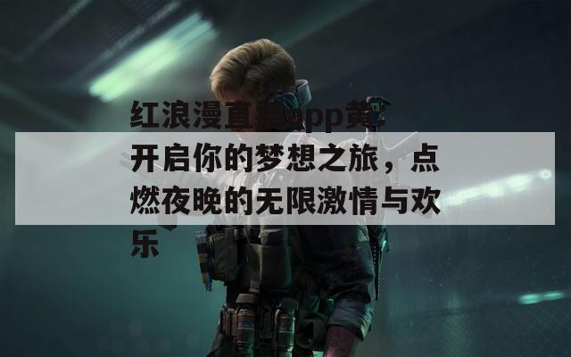 红浪漫直播app黄：开启你的梦想之旅，点燃夜晚的无限激情与欢乐