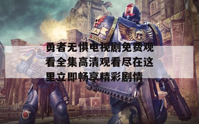 勇者无惧电视剧免费观看全集高清观看尽在这里立即畅享精彩剧情