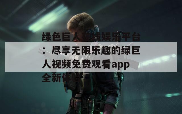 绿色巨人在线娱乐平台：尽享无限乐趣的绿巨人视频免费观看app全新体验