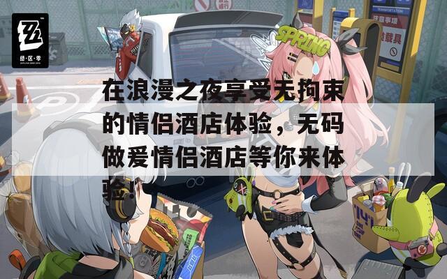 在浪漫之夜享受无拘束的情侣酒店体验，无码做爰情侣酒店等你来体验！