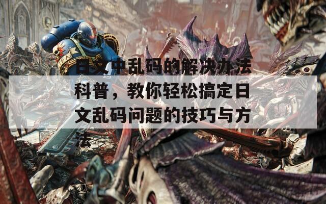 日文中乱码的解决办法科普，教你轻松搞定日文乱码问题的技巧与方法