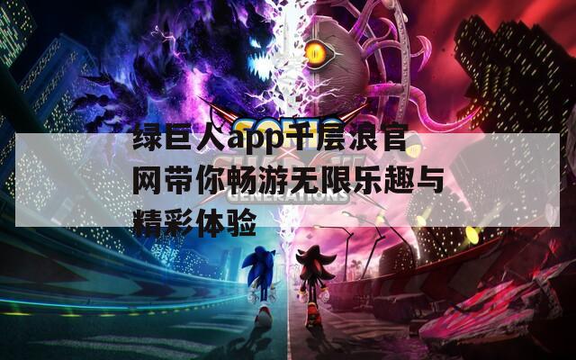 绿巨人app千层浪官网带你畅游无限乐趣与精彩体验