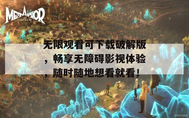 无限观看可下载破解版，畅享无障碍影视体验，随时随地想看就看！