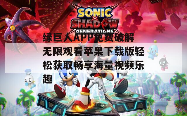 绿巨人APP免费破解无限观看苹果下载版轻松获取畅享海量视频乐趣