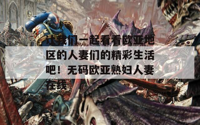 让我们一起看看欧亚地区的人妻们的精彩生活吧！无码欧亚熟妇人妻在线