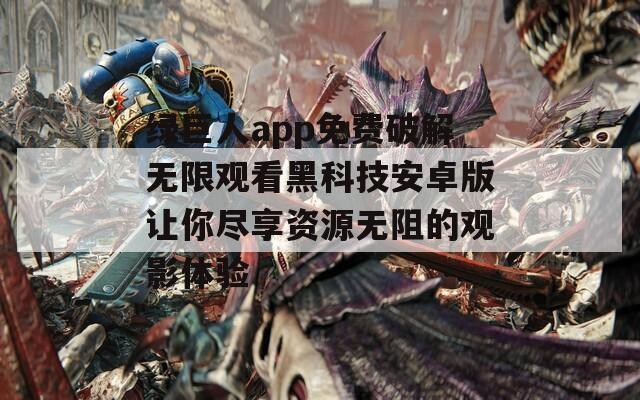 绿巨人app免费破解无限观看黑科技安卓版让你尽享资源无阻的观影体验