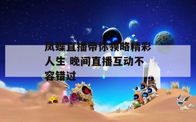 凤蝶直播带你领略精彩人生 晚间直播互动不容错过