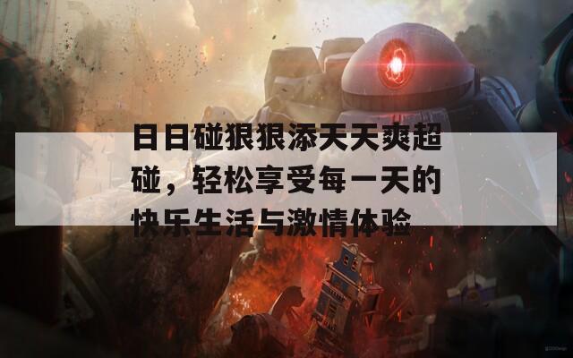 日日碰狠狠添天天爽超碰，轻松享受每一天的快乐生活与激情体验
