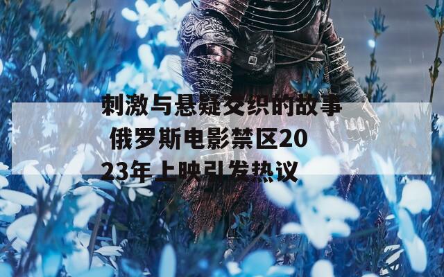 刺激与悬疑交织的故事 俄罗斯电影禁区2023年上映引发热议