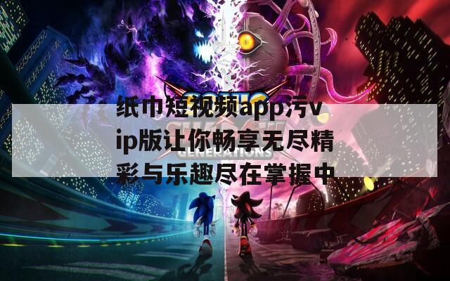 纸巾短视频app污vip版让你畅享无尽精彩与乐趣尽在掌握中