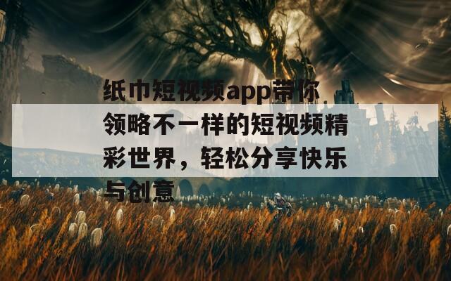 纸巾短视频app带你领略不一样的短视频精彩世界，轻松分享快乐与创意