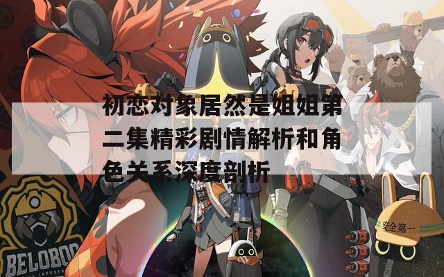 初恋对象居然是姐姐第二集精彩剧情解析和角色关系深度剖析