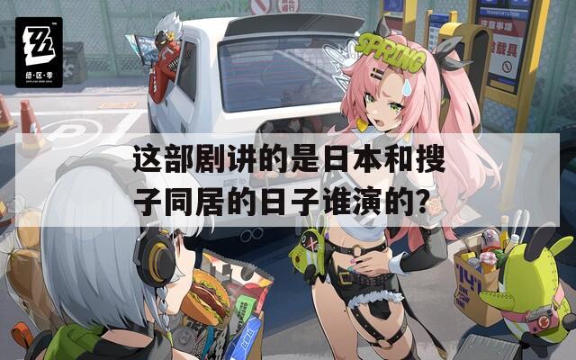 这部剧讲的是日本和搜子同居的日子谁演的？