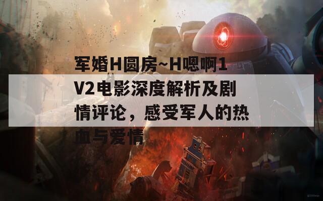 军婚H圆房～H嗯啊1V2电影深度解析及剧情评论，感受军人的热血与爱情  第1张