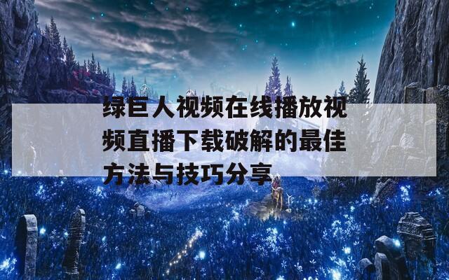 绿巨人视频在线播放视频直播下载破解的最佳方法与技巧分享