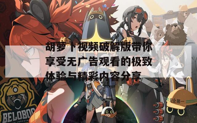 胡萝卜视频破解版带你享受无广告观看的极致体验与精彩内容分享  第1张