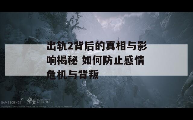 出轨2背后的真相与影响揭秘 如何防止感情危机与背叛