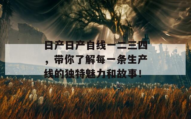 日产日产自线一二三四，带你了解每一条生产线的独特魅力和故事！