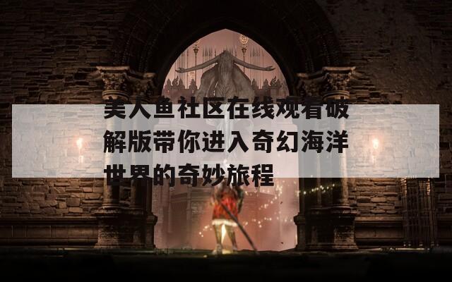 美人鱼社区在线观看破解版带你进入奇幻海洋世界的奇妙旅程