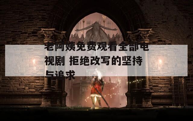老阿姨免费观看全部电视剧 拒绝改写的坚持与追求