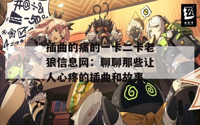 插曲的痛的一卡二卡老狼信息网：聊聊那些让人心疼的插曲和故事